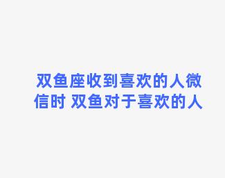 双鱼座收到喜欢的人微信时 双鱼对于喜欢的人